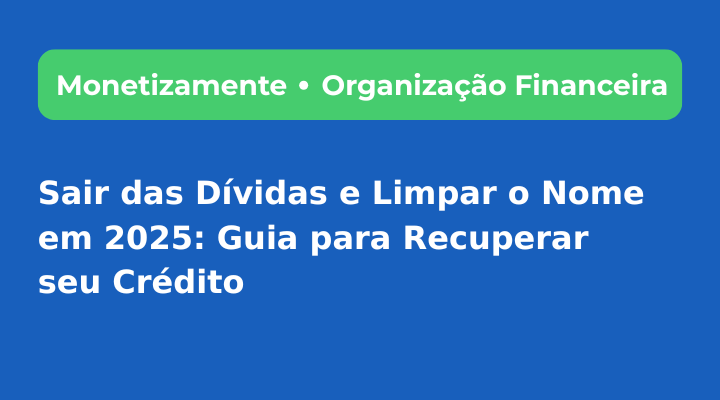 Sair das Dívidas e Limpar o Nome em 2025: Guia para Recuperar seu Crédito