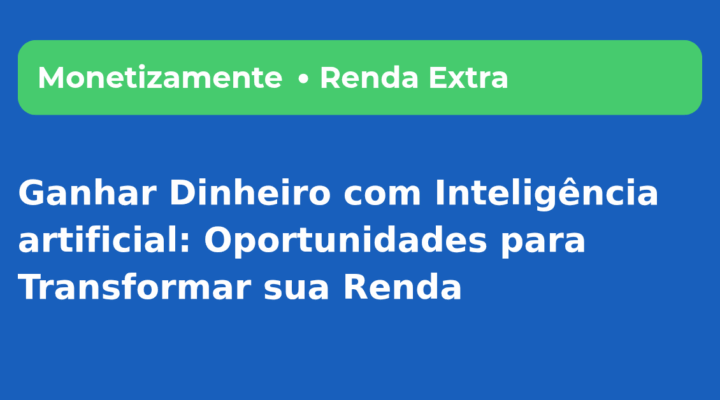 Ganhar Dinheiro com Inteligência Artificial: Oportunidades para Transformar sua Renda